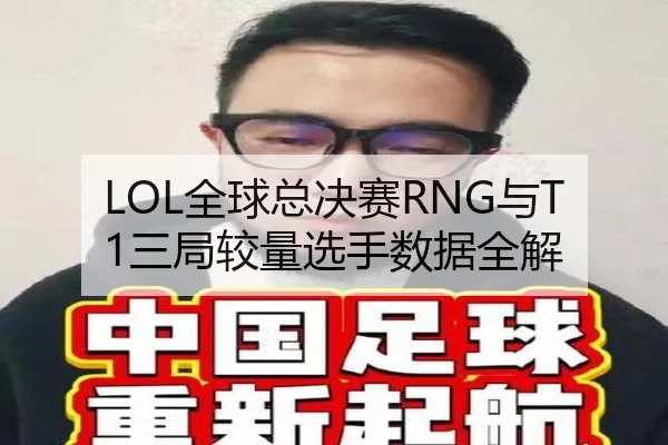 LOL全球总决赛RNG与T1三局较量选手数据全解